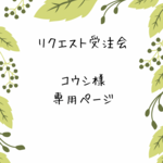 【リクエスト受注会】コウシ様専用ページ