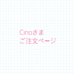 Cinoさま、ご注文ページ